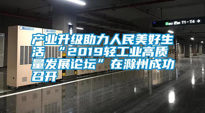 产业升级助力人民美好生活 “2019轻工业高质量发展论坛”在滁州成功召开