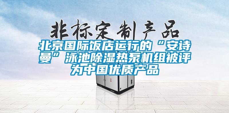 北京国际饭店运行的“安诗曼”泳池除湿热泵机组被评为中国优质产品