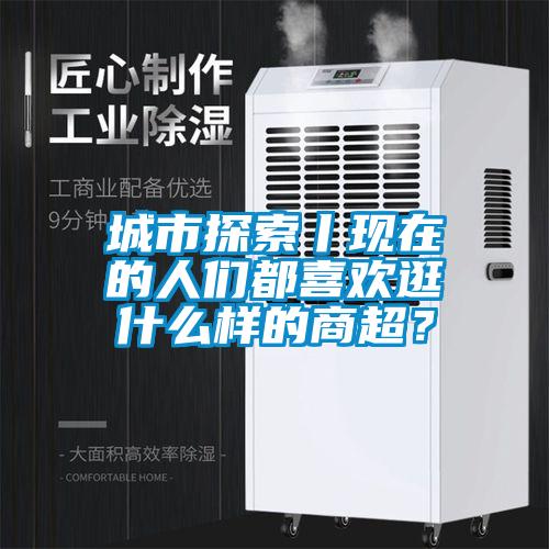 城市探索丨现在的人们都喜欢逛什么样的商超？