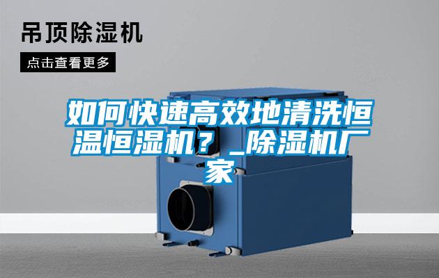 如何快速高效地清洗恒温恒湿机？_除湿机厂家