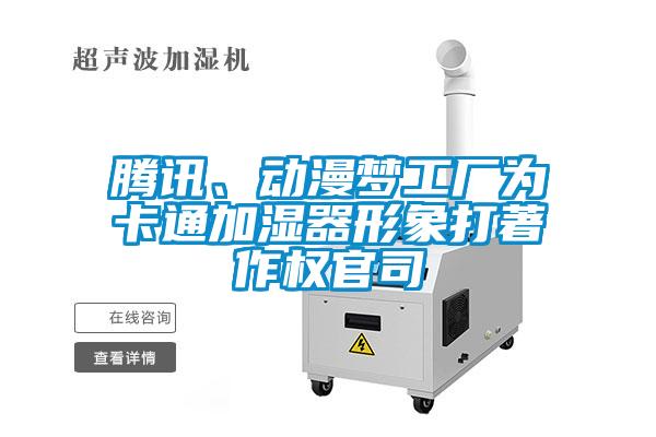 腾讯、动漫梦工厂为卡通加湿器形象打著作权官司