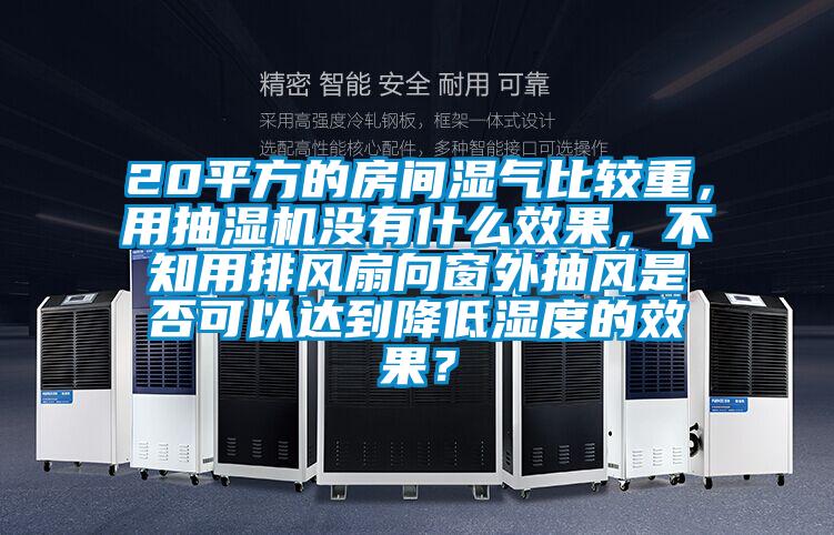 20平方的房间湿气比较重，用抽湿机没有什么效果，不知用排风扇向窗外抽风是否可以达到降低湿度的效果？