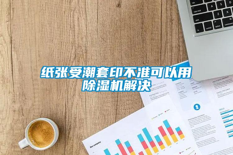 纸张受潮套印不准可以用除湿机解决