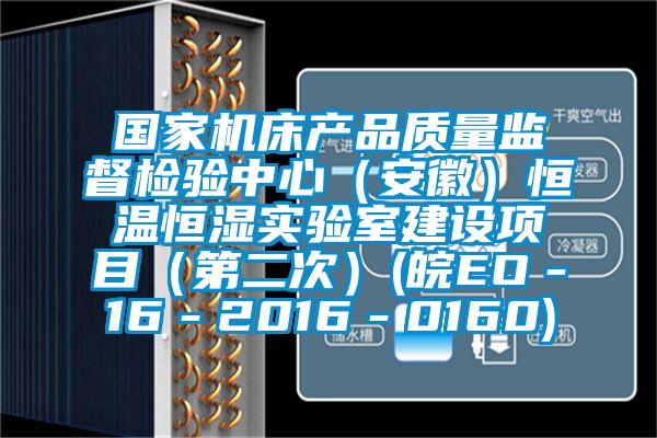 国家机床产品质量监督检验中心（安徽）恒温恒湿实验室建设项目（第二次）(皖EO－16－2016－0160)