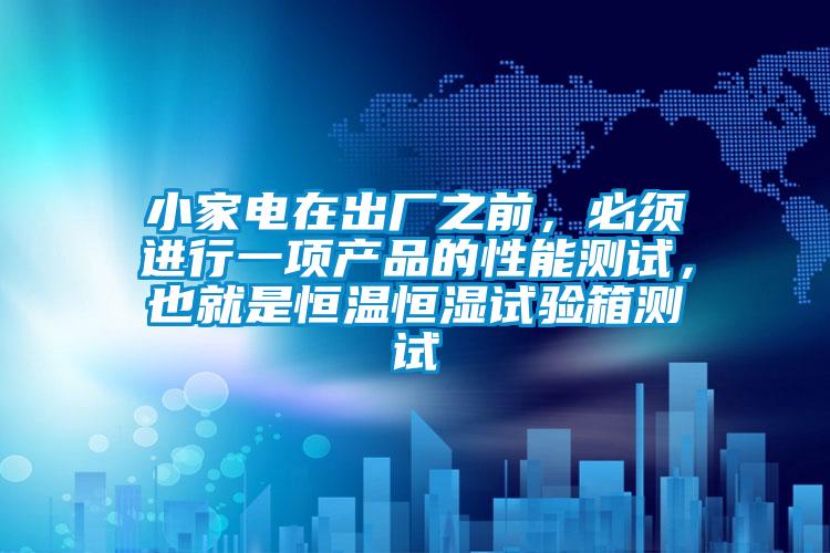 小家电在出厂之前，必须进行一项产品的性能测试，也就是恒温恒湿试验箱测试