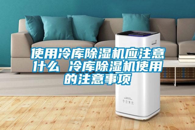 使用冷库除湿机应注意什么 冷库除湿机使用的注意事项