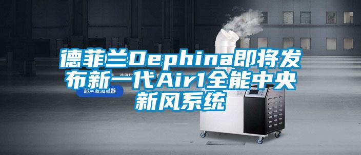 德菲兰Dephina即将发布新一代Air1全能中央新风系统