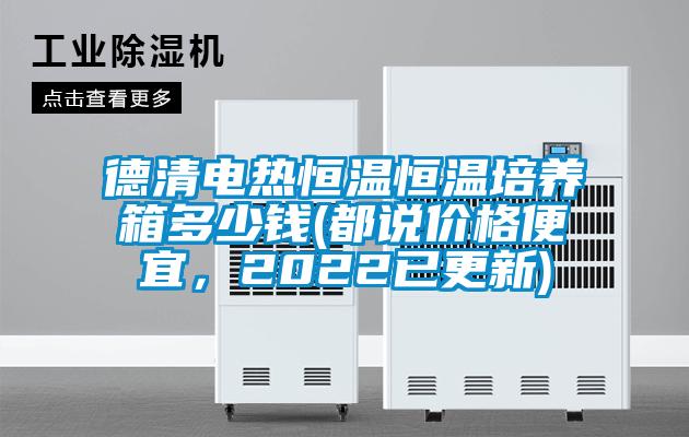 德清电热恒温恒温培养箱多少钱(都说价格便宜，2022已更新)