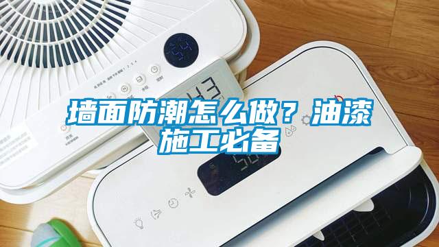 墙面防潮怎么做？油漆施工必备