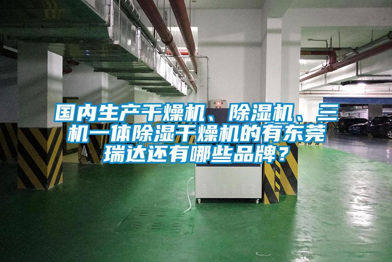 国内生产干燥机、除湿机、三机一体除湿干燥机的有东莞瑞达还有哪些品牌？