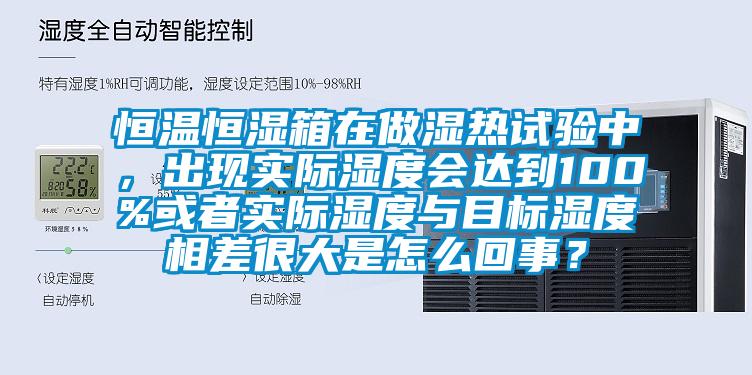 恒温恒湿箱在做湿热试验中，出现实际湿度会达到100%或者实际湿度与目标湿度相差很大是怎么回事？