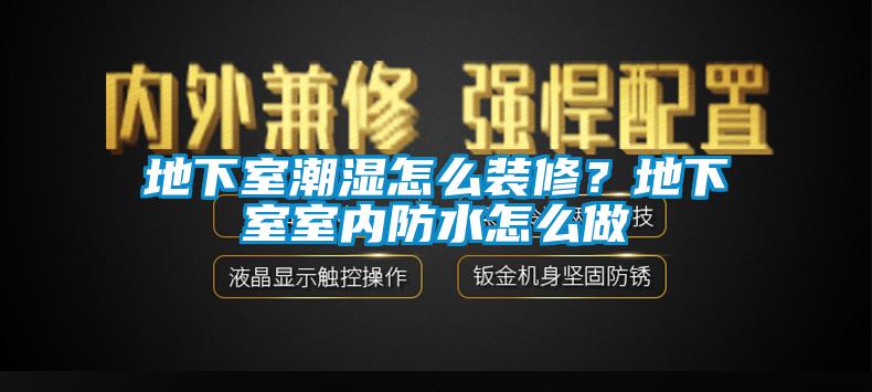 地下室潮湿怎么装修？地下室室内防水怎么做