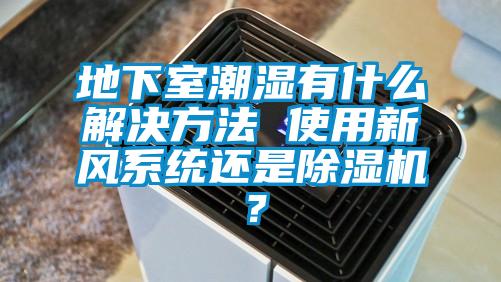 地下室潮湿有什么解决方法 使用新风系统还是除湿机？