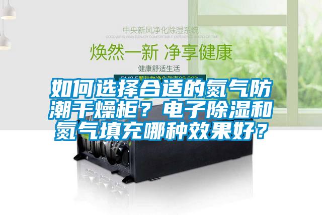 如何选择合适的氮气防潮干燥柜？电子除湿和氮气填充哪种效果好？