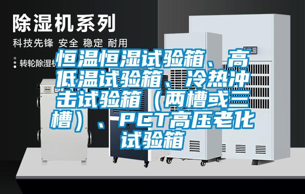 恒温恒湿试验箱、高低温试验箱、冷热冲击试验箱（两槽或三槽）、PCT高压老化试验箱