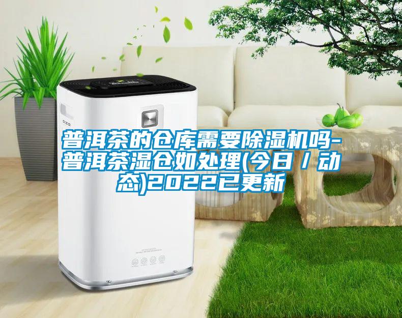 普洱茶的仓库需要除湿机吗-普洱茶湿仓如处理(今日／动态)2022已更新