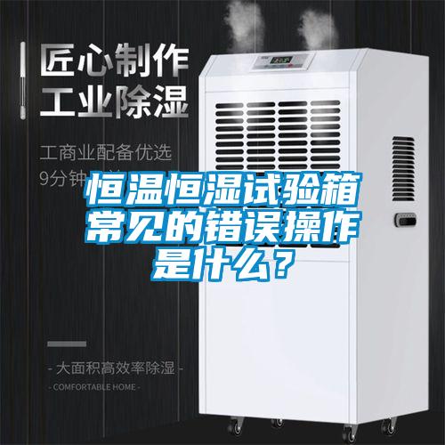 恒温恒湿试验箱常见的错误操作是什么？