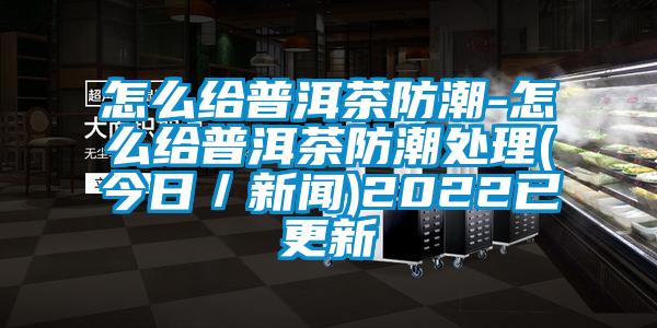 怎么给普洱茶防潮-怎么给普洱茶防潮处理(今日／新闻)2022已更新