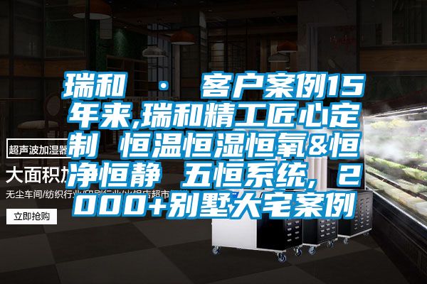 瑞和 · 客户案例15年来,瑞和精工匠心定制 恒温恒湿恒氧&恒净恒静 五恒系统, 2000+别墅大宅案例