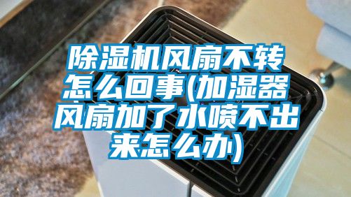 除湿机风扇不转怎么回事(加湿器风扇加了水喷不出来怎么办)