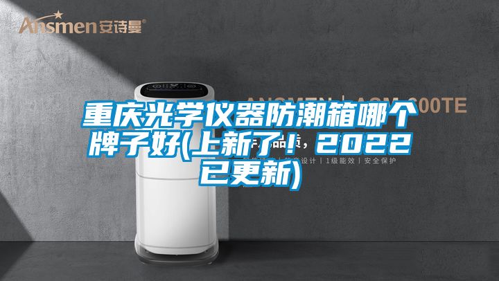 重庆光学仪器防潮箱哪个牌子好(上新了！2022已更新)