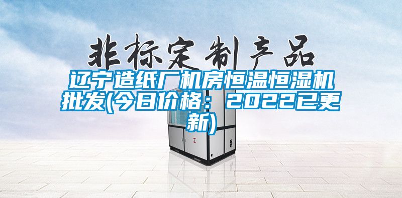 辽宁造纸厂机房恒温恒湿机批发(今日价格：2022已更新)