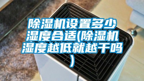 除湿机设置多少湿度合适(除湿机湿度越低就越干吗)